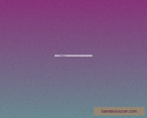 深度解析2026世界杯竞猜盘口走势与热门球队胜负概率全面前瞻