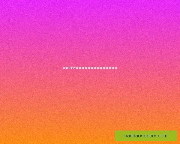 半岛体育APP助力球迷体验升级,实时比分、赛事直播与精彩分析一站式服务 半岛体育APP助力球迷体验升级,实时比分、赛事直播与精彩分析一站式服务